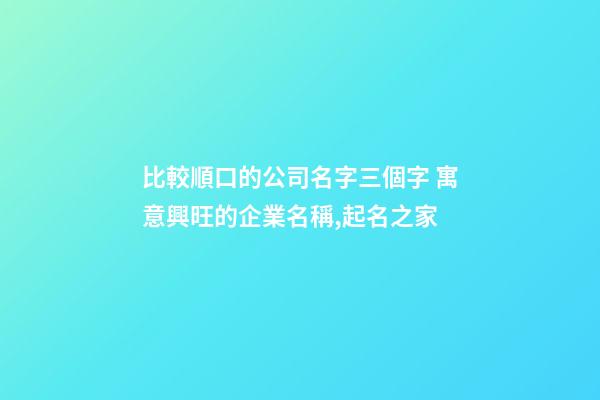 比較順口的公司名字三個字 寓意興旺的企業名稱,起名之家-第1張-公司起名-玄機派